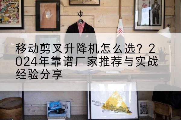 阳新升降平台厂家推荐-移动剪叉升降机怎么选？2024年靠谱厂家推荐与实战经验分享
