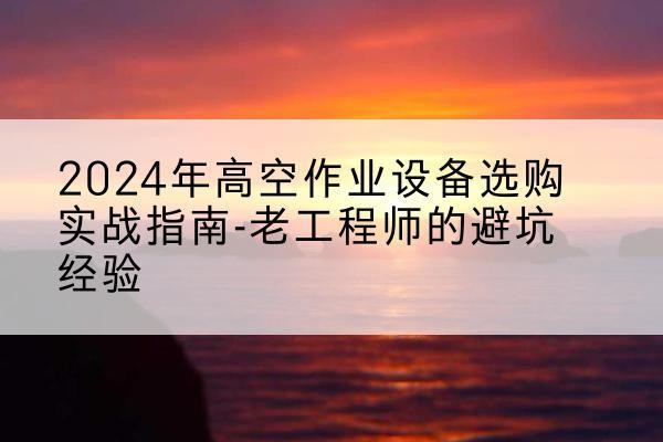 阳新高空作业升降机厂家推荐-2024年高空作业设备选购实战指南-老工程师的避坑经验