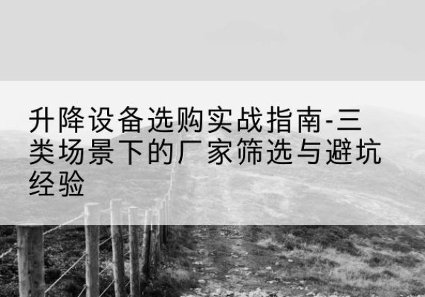 阳新移动式升降机厂家推荐-升降设备选购实战指南-三类场景下的厂家筛选与避坑经验