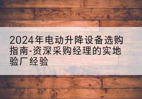 阳新电动剪叉升降平台厂家-2024年电动升降设备选购指南-资深采购经理的实地验厂经验