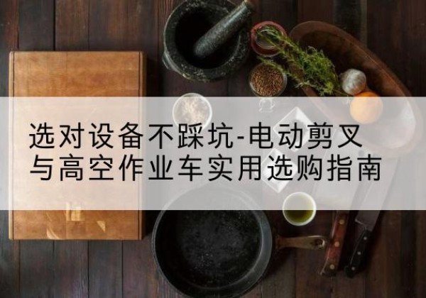 阳新电动剪叉升降平台怎么选-选对设备不踩坑-电动剪叉与高空作业车实用选购指南