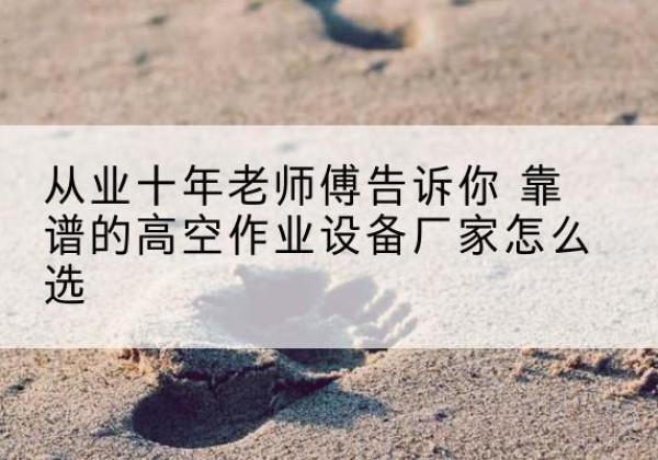 阳新高空作业升降机厂家推荐-从业十年老师傅告诉你 靠谱的高空作业设备厂家怎么选