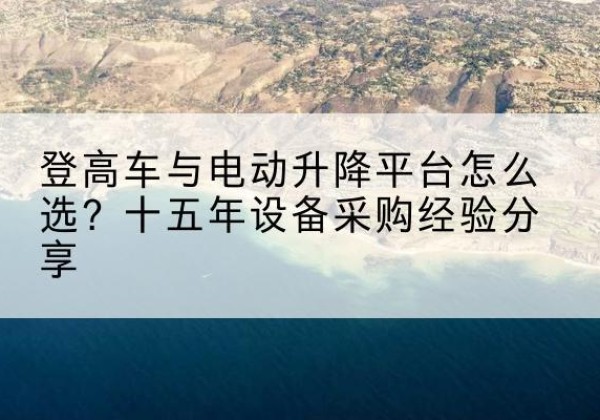 阳新登高车厂家厂家-登高车与电动升降平台怎么选？十五年设备采购经验分享