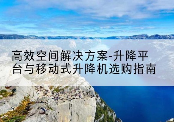 阳新升降平台厂家-*空间解决方案-升降平台与移动式升降机选购指南