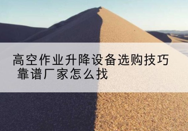 阳新电动升降平台厂家推荐-高空作业升降设备选购技巧 靠谱厂家怎么找