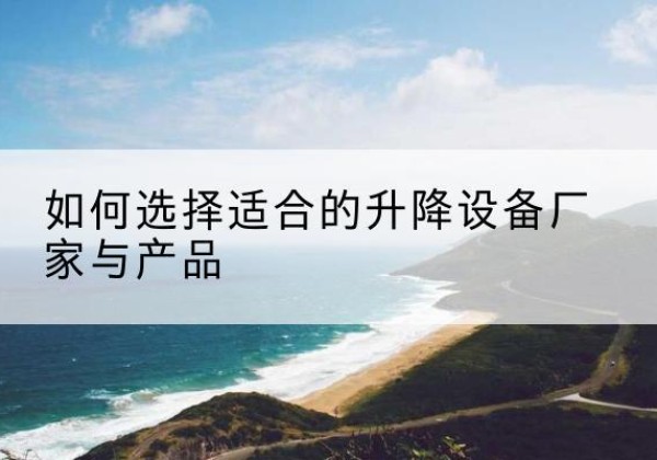 阳新电动升降平台厂家-如何选择适合的升降设备厂家与产品